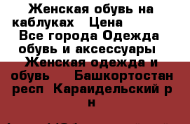 Женская обувь на каблуках › Цена ­ 1 000 - Все города Одежда, обувь и аксессуары » Женская одежда и обувь   . Башкортостан респ.,Караидельский р-н